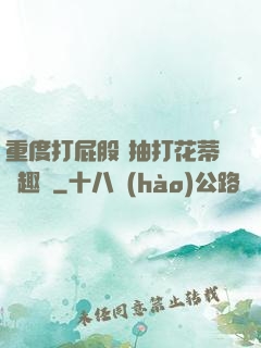 重度打屁股 抽打花蒂筆趣閣